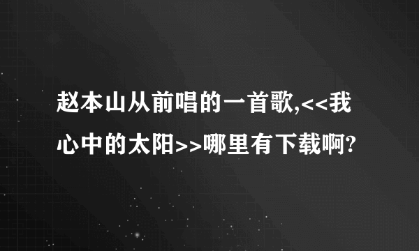 赵本山从前唱的一首歌,<<我心中的太阳>>哪里有下载啊?