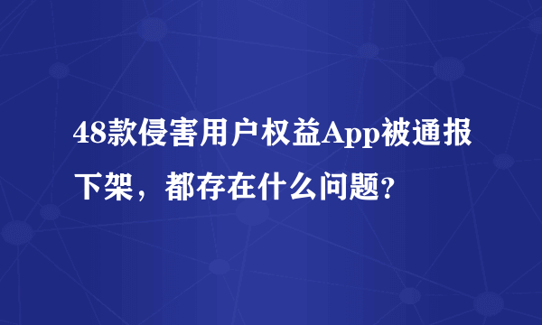 48款侵害用户权益App被通报下架，都存在什么问题？