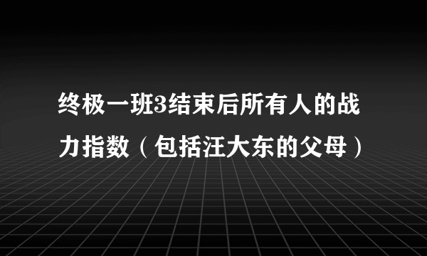 终极一班3结束后所有人的战力指数（包括汪大东的父母）