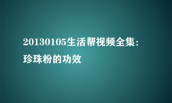 20130105生活帮视频全集：珍珠粉的功效