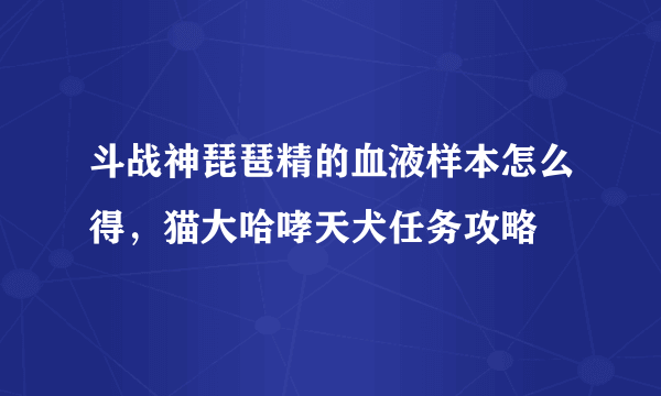 斗战神琵琶精的血液样本怎么得，猫大哈哮天犬任务攻略