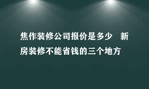 焦作装修公司报价是多少   新房装修不能省钱的三个地方