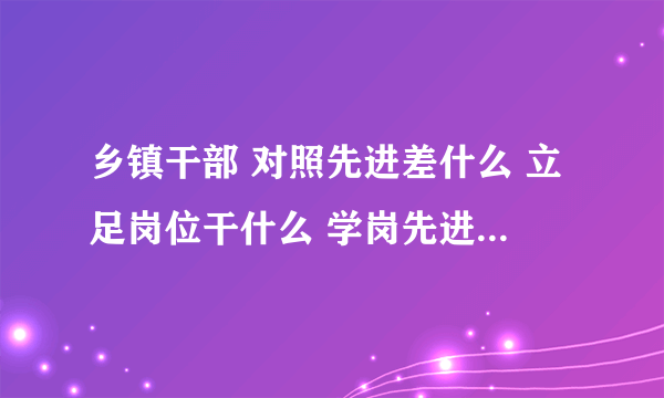 乡镇干部 对照先进差什么 立足岗位干什么 学岗先进怎么做讨论发言稿