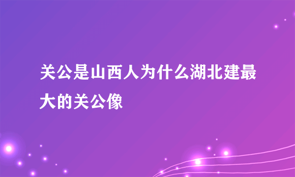 关公是山西人为什么湖北建最大的关公像