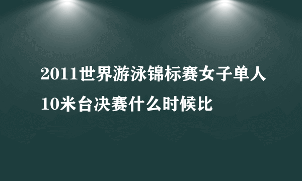 2011世界游泳锦标赛女子单人10米台决赛什么时候比