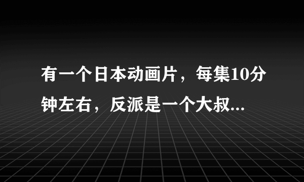 有一个日本动画片，每集10分钟左右，反派是一个大叔领着一群怪物过的非常积极向上，主角是个只会玩柏青