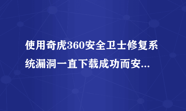 使用奇虎360安全卫士修复系统漏洞一直下载成功而安装失败?