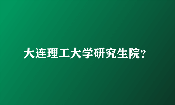 大连理工大学研究生院？