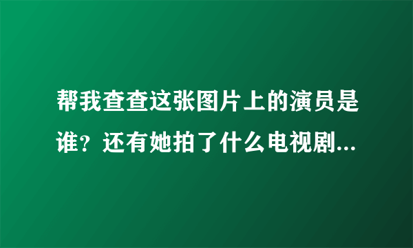 帮我查查这张图片上的演员是谁？还有她拍了什么电视剧？谢谢了！