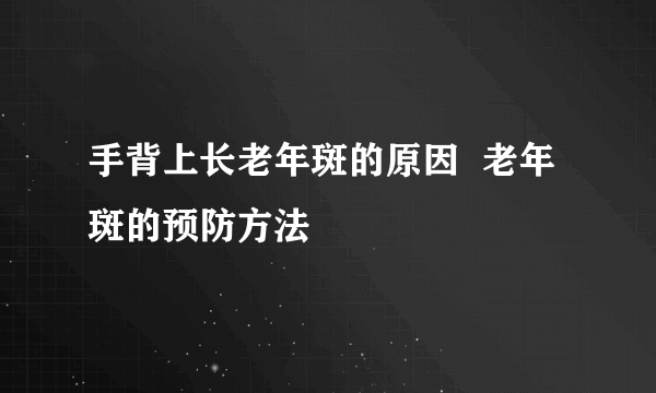 手背上长老年斑的原因  老年斑的预防方法