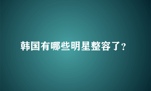 韩国有哪些明星整容了？