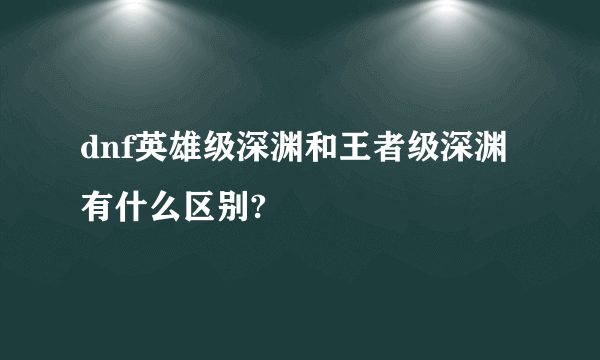 dnf英雄级深渊和王者级深渊有什么区别?