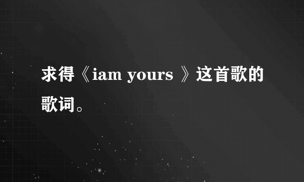 求得《iam yours 》这首歌的歌词。