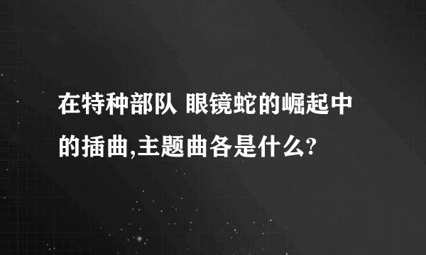 在特种部队 眼镜蛇的崛起中的插曲,主题曲各是什么?