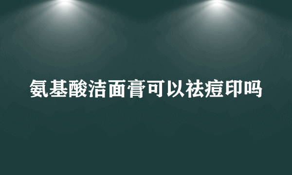 氨基酸洁面膏可以祛痘印吗