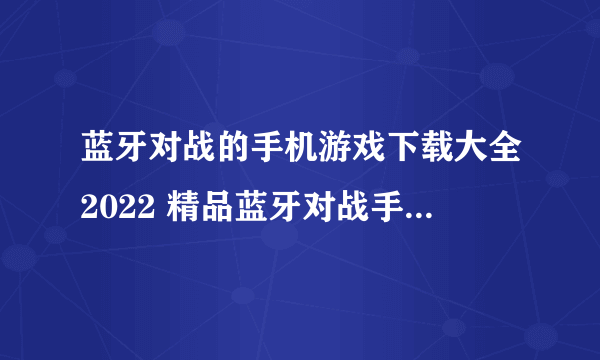 蓝牙对战的手机游戏下载大全2022 精品蓝牙对战手游有哪些