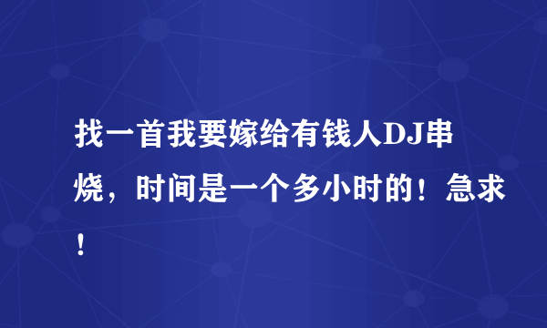 找一首我要嫁给有钱人DJ串烧，时间是一个多小时的！急求！