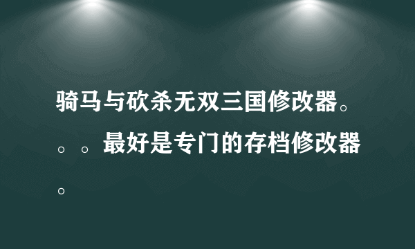 骑马与砍杀无双三国修改器。。。最好是专门的存档修改器 。