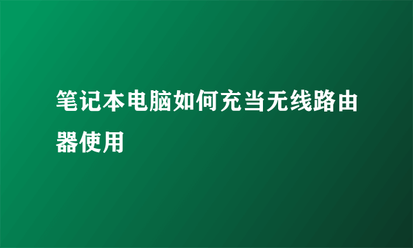 笔记本电脑如何充当无线路由器使用