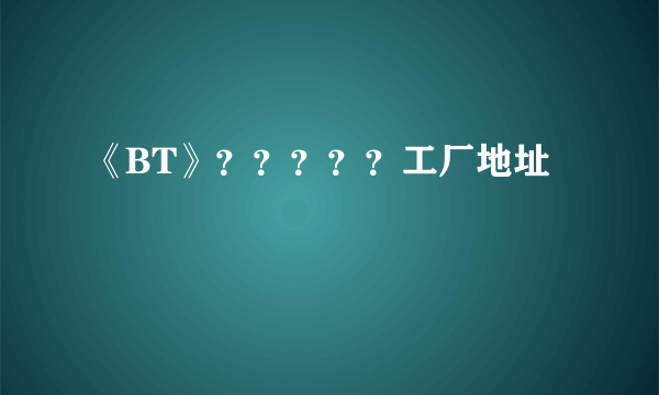 《BT》？？？？？工厂地址