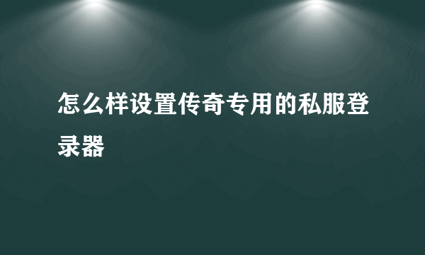 怎么样设置传奇专用的私服登录器