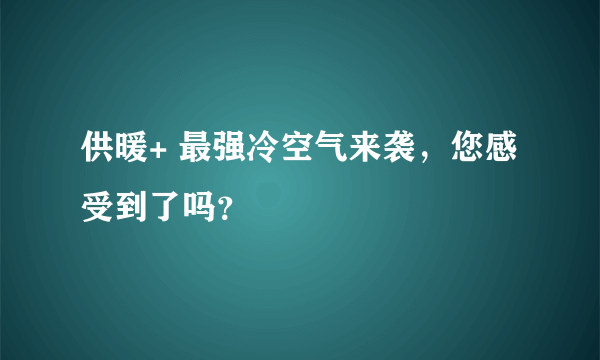 供暖+ 最强冷空气来袭，您感受到了吗？