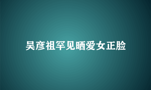 吴彦祖罕见晒爱女正脸