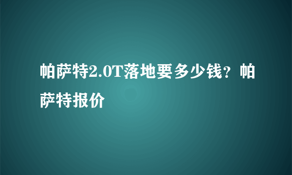 帕萨特2.0T落地要多少钱？帕萨特报价