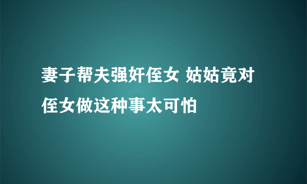 妻子帮夫强奸侄女 姑姑竟对侄女做这种事太可怕