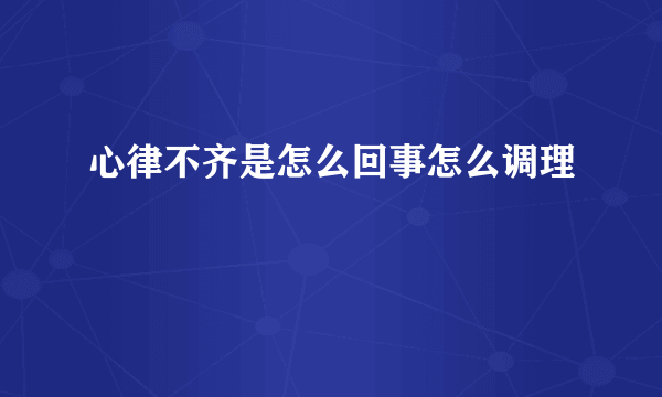 心律不齐是怎么回事怎么调理