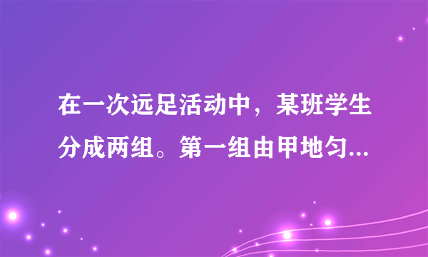 在一次远足活动中，某班学生分成两组。第一组由甲地匀速步行到乙地后原路返回