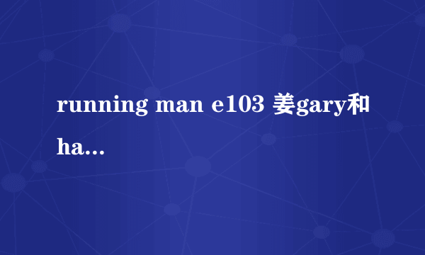 running man e103 姜gary和haha唱的歌