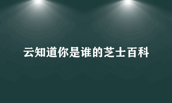 云知道你是谁的芝士百科