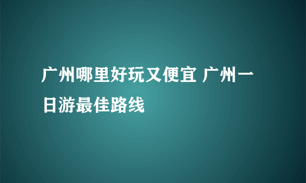 广州哪里好玩又便宜 广州一日游最佳路线