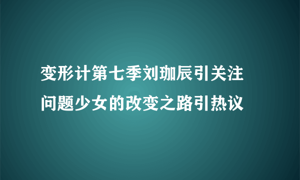 变形计第七季刘珈辰引关注 问题少女的改变之路引热议