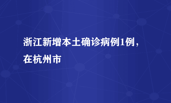 浙江新增本土确诊病例1例，在杭州市