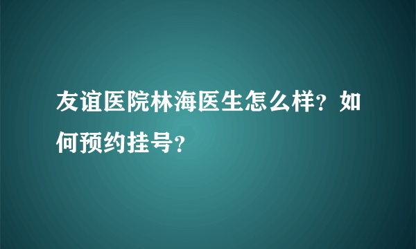 友谊医院林海医生怎么样？如何预约挂号？