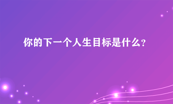 你的下一个人生目标是什么？