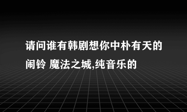 请问谁有韩剧想你中朴有天的闹铃 魔法之城,纯音乐的