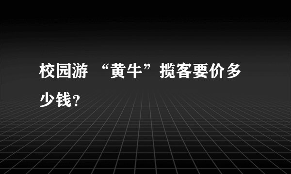 校园游 “黄牛”揽客要价多少钱？