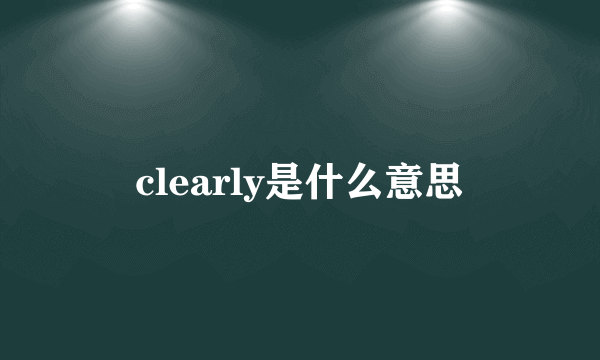 clearly是什么意思