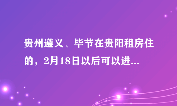 贵州遵义、毕节在贵阳租房住的，2月18日以后可以进小区了吗？