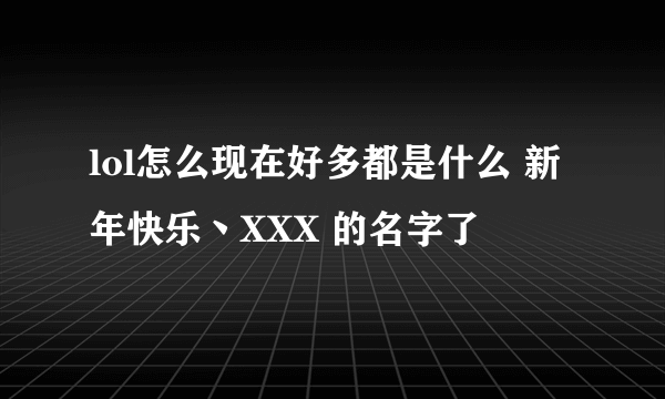 lol怎么现在好多都是什么 新年快乐丶XXX 的名字了