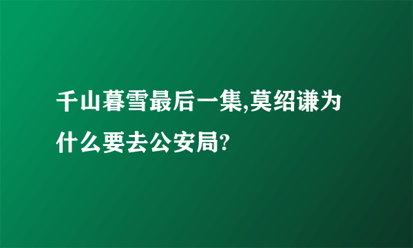 千山暮雪最后一集,莫绍谦为什么要去公安局?