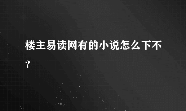 楼主易读网有的小说怎么下不？