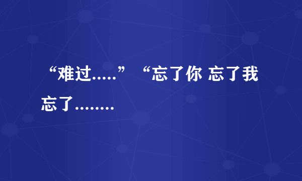 “难过.....”“忘了你 忘了我 忘了.......”这歌词是什么歌？