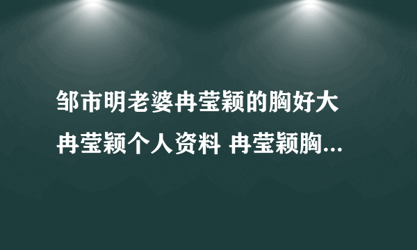 邹市明老婆冉莹颖的胸好大 冉莹颖个人资料 冉莹颖胸围三围多少