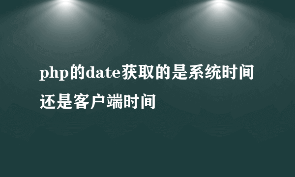 php的date获取的是系统时间还是客户端时间