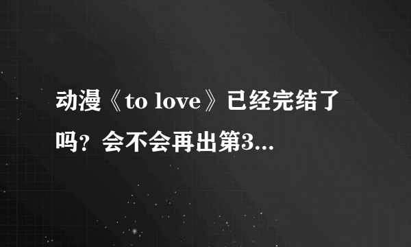 动漫《to love》已经完结了吗？会不会再出第3季？或者OVA？还是剧场版？