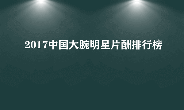 2017中国大腕明星片酬排行榜